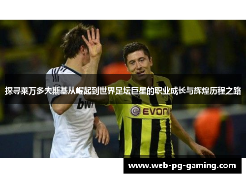 探寻莱万多夫斯基从崛起到世界足坛巨星的职业成长与辉煌历程之路
