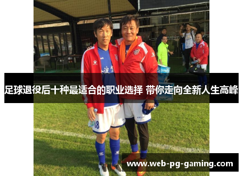 足球退役后十种最适合的职业选择 带你走向全新人生高峰 足球退役后十种最适合的职业选择 带你走向全新人生高峰