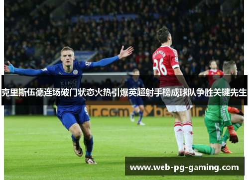 克里斯伍德连场破门状态火热引爆英超射手榜成球队争胜关键先生
